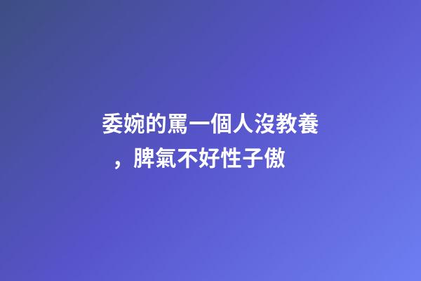 委婉的罵一個人沒教養，脾氣不好性子傲